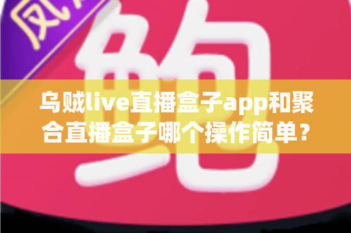 乌贼live直播盒子app和聚合直播盒子哪个操作简单？新手也能快速上手的完整对比指南