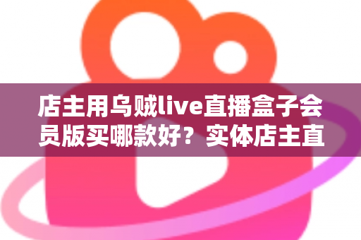 店主用乌贼live直播盒子会员版买哪款好？实体店主直播设备选购全指南
