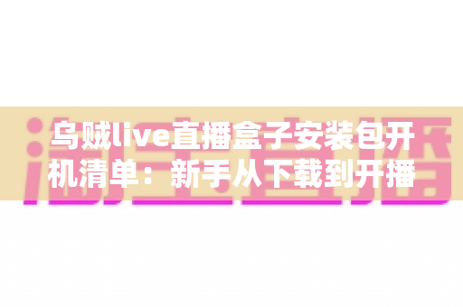 乌贼live直播盒子安装包开机清单：新手从下载到开播的全流程实用指南