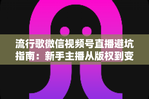 流行歌微信视频号直播避坑指南:新手主播从版权到变现的全流程实战手册 流行歌微信视频号直播避坑指南:新手主播从版权到变现的全流程实战手册