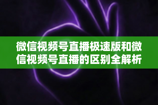 微信视频号直播极速版和微信视频号直播的区别全解析：新手主播必看的选型指南与开播技巧