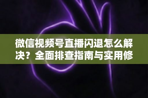 微信视频号直播闪退怎么解决?全面排查指南与实用修复技巧,让直播流畅不中断 微信视频号直播闪退怎么解决?全面排查指南与实用修复技巧,让直播流畅不中断