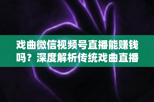 戏曲微信视频号直播能赚钱吗?深度解析传统戏曲直播的变现机遇与实操路径 戏曲微信视频号直播能赚钱吗?深度解析传统戏曲直播的变现机遇与实操路径