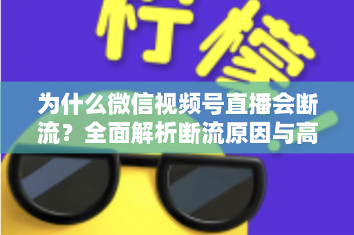 为什么微信视频号直播会断流？全面解析断流原因与高效解决方案指南