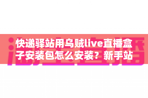 快递驿站用乌贼live直播盒子安装包怎么安装？新手站长一看就会的完整安装教程