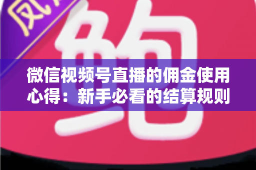 微信视频号直播的佣金使用心得：新手必看的结算规则、提现流程与增收实战指南