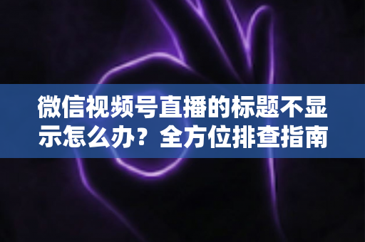 微信视频号直播的标题不显示怎么办?全方位排查指南与实用解决技巧,让直播间快速恢复正常运营 微信视频号直播的标题不显示怎么办?全方位排查指南与实用解决技巧,让直播间快速恢复正常运营