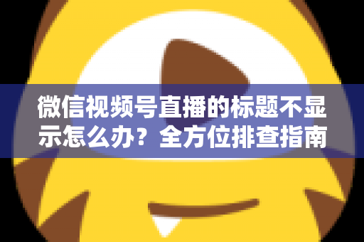 微信视频号直播的标题不显示怎么办?全方位排查指南与实用解决技巧,让直播间快速恢复正常运营 微信视频号直播的标题不显示怎么办?全方位排查指南与实用解决技巧,让直播间快速恢复正常运营
