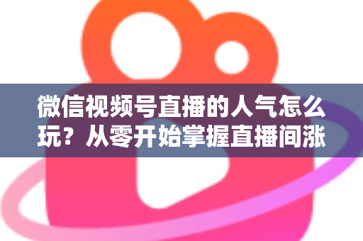 微信视频号直播的人气怎么玩?从零开始掌握直播间涨人气全攻略 微信视频号直播的人气怎么玩?从零开始掌握直播间涨人气全攻略
