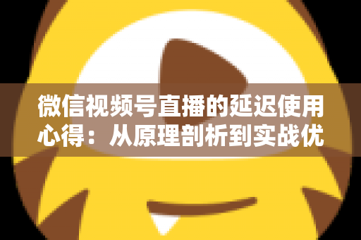 微信视频号直播的延迟使用心得：从原理剖析到实战优化的完整指南