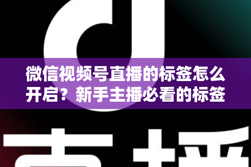 微信视频号直播的标签怎么开启?新手主播必看的标签设置教程与流量提升指南 微信视频号直播的标签怎么开启?新手主播必看的标签设置教程与流量提升指南