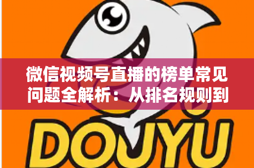 微信视频号直播的榜单常见问题全解析：从排名规则到上榜技巧的一站式实用指南