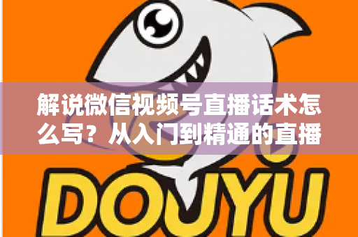 解说微信视频号直播话术怎么写？从入门到精通的直播带货话术实战指南