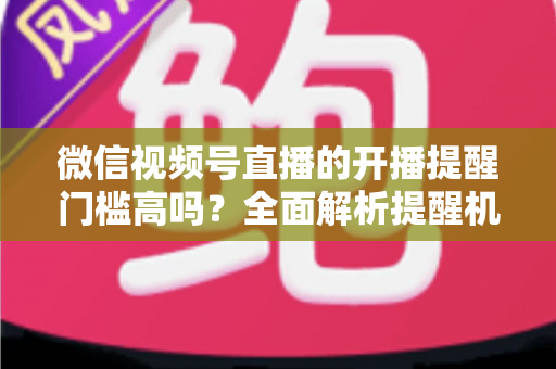 微信视频号直播的开播提醒门槛高吗?全面解析提醒机制、设置方法与运营优化技巧 微信视频号直播的开播提醒门槛高吗?全面解析提醒机制、设置方法与运营优化技巧