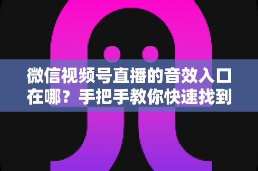 微信视频号直播的音效入口在哪？手把手教你快速找到音效功能，轻松打造高人气直播间