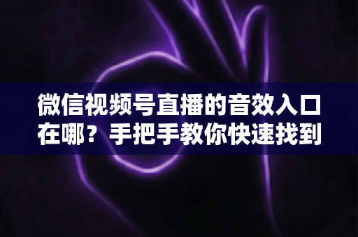 微信视频号直播的音效入口在哪？手把手教你快速找到音效功能，轻松打造高人气直播间