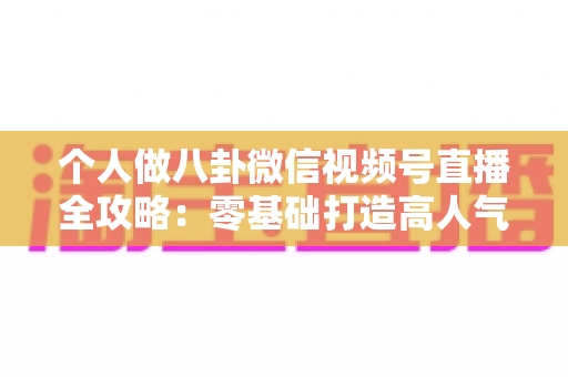 个人做八卦微信视频号直播全攻略：零基础打造高人气娱乐直播间的实战指南
