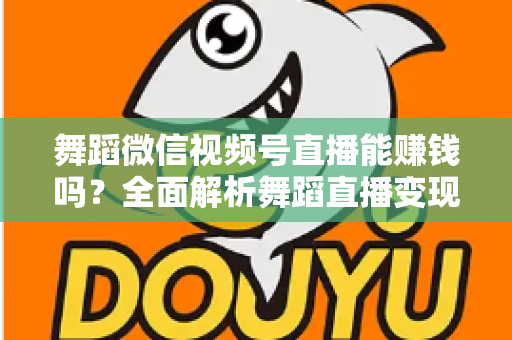 舞蹈微信视频号直播能赚钱吗？全面解析舞蹈直播变现渠道与实战攻略