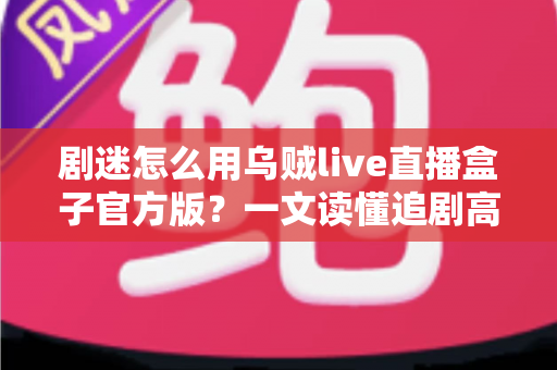 剧迷怎么用乌贼live直播盒子官方版？一文读懂追剧高手的完整使用攻略
