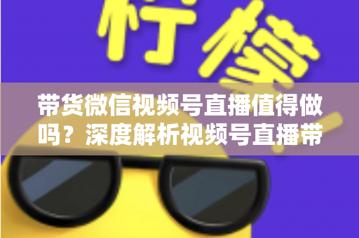 带货微信视频号直播值得做吗?深度解析视频号直播带货的真实价值与入场指南 带货微信视频号直播值得做吗?深度解析视频号直播带货的真实价值与入场指南
