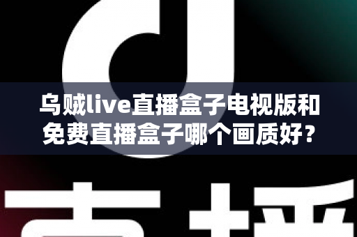 乌贼live直播盒子电视版和免费直播盒子哪个画质好？全面深度对比解析，助你选出高清流畅的最佳观影方案