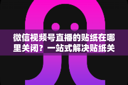 微信视频号直播的贴纸在哪里关闭？一站式解决贴纸关闭难题的完整操作指南