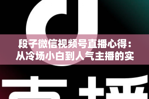 段子微信视频号直播心得：从冷场小白到人气主播的实战进阶指南