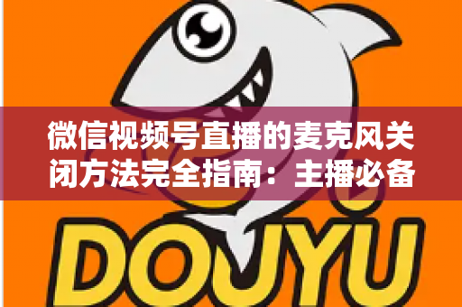 微信视频号直播的麦克风关闭方法完全指南：主播必备的声音管理技巧，让直播更从容、更专业