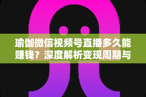 瑜伽微信视频号直播多久能赚钱？深度解析变现周期与实战提速指南