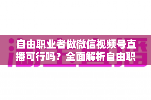自由职业者做微信视频号直播可行吗？全面解析自由职业者的直播变现新机遇