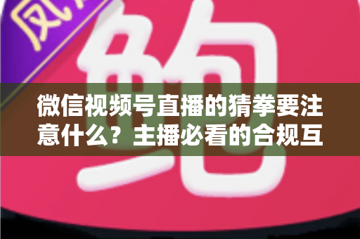 微信视频号直播的猜拳要注意什么?主播必看的合规互动指南 微信视频号直播的猜拳要注意什么?主播必看的合规互动指南