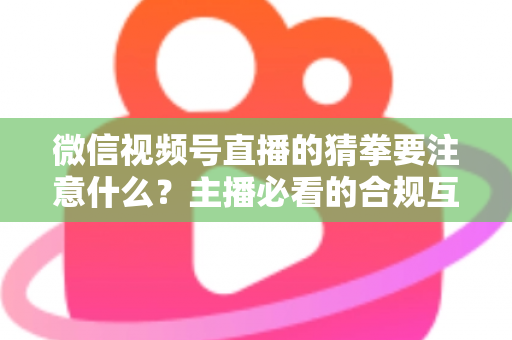 微信视频号直播的猜拳要注意什么？主播必看的合规互动指南