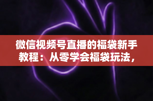 微信视频号直播的福袋新手教程:从零学会福袋玩法,让直播间人气与互动快速起飞 微信视频号直播的福袋新手教程:从零学会福袋玩法,让直播间人气与互动快速起飞