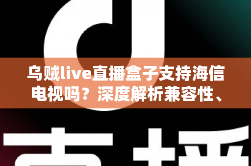 乌贼live直播盒子支持海信电视吗?深度解析兼容性、安装教程与实用技巧 乌贼live直播盒子支持海信电视吗?深度解析兼容性、安装教程与实用技巧