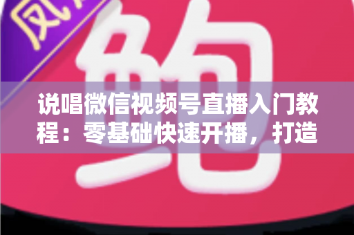 说唱微信视频号直播入门教程：零基础快速开播，打造属于你的说唱舞台