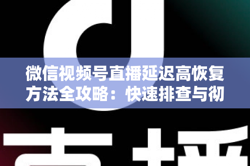 微信视频号直播延迟高恢复方法全攻略：快速排查与彻底解决卡顿延迟的实用指南