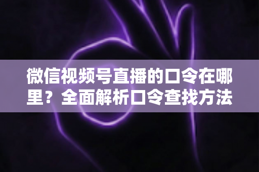 微信视频号直播的口令在哪里？全面解析口令查找方法与使用技巧的实用指南