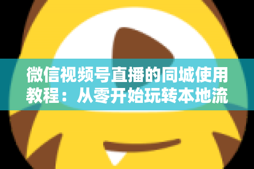 微信视频号直播的同城使用教程:从零开始玩转本地流量的完整实操指南 微信视频号直播的同城使用教程:从零开始玩转本地流量的完整实操指南
