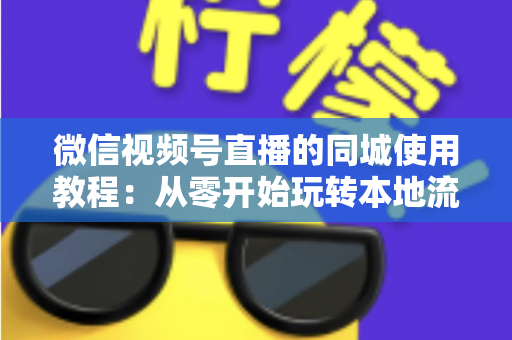 微信视频号直播的同城使用教程：从零开始玩转本地流量的完整实操指南