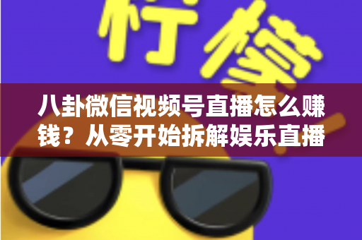 八卦微信视频号直播怎么赚钱？从零开始拆解娱乐直播的六大变现路径与实操指南