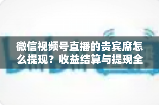 微信视频号直播的贵宾席怎么提现?收益结算与提现全流程一文讲清 微信视频号直播的贵宾席怎么提现?收益结算与提现全流程一文讲清