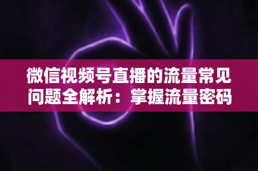 微信视频号直播的流量常见问题全解析：掌握流量密码，让你的直播间人气翻倍