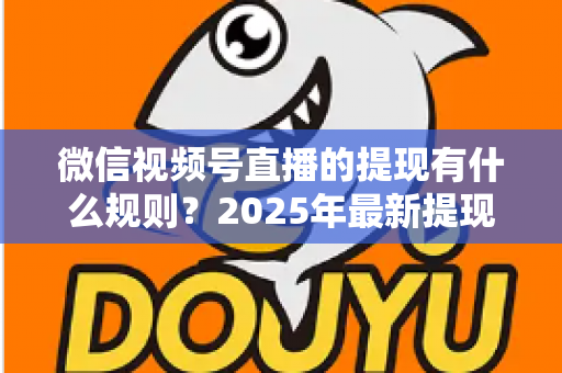 微信视频号直播的提现有什么规则?2025年最新提现条件、流程与注意事项全解析 微信视频号直播的提现有什么规则?2025年最新提现条件、流程与注意事项全解析