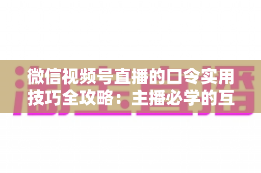 微信视频号直播的口令实用技巧全攻略:主播必学的互动、涨粉与转化秘籍 微信视频号直播的口令实用技巧全攻略:主播必学的互动、涨粉与转化秘籍