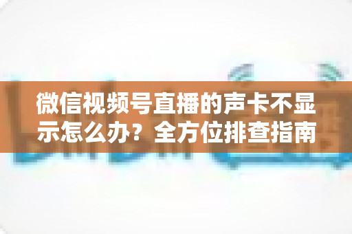 微信视频号直播的声卡不显示怎么办?全方位排查指南让你快速恢复开播 微信视频号直播的声卡不显示怎么办?全方位排查指南让你快速恢复开播