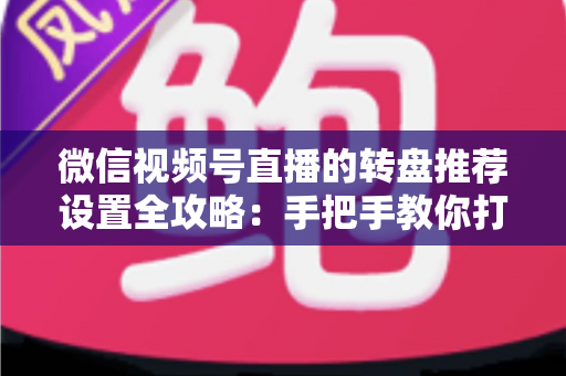 微信视频号直播的转盘推荐设置全攻略：手把手教你打造高互动、高流量的爆款直播间