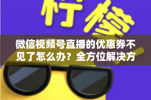 微信视频号直播的优惠券不见了怎么办?全方位解决方案与实用技巧大公开 微信视频号直播的优惠券不见了怎么办?全方位解决方案与实用技巧大公开