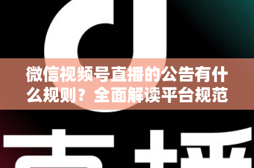 微信视频号直播的公告有什么规则？全面解读平台规范、内容要求与合规直播指南