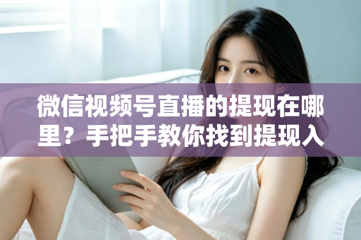 微信视频号直播的提现在哪里？手把手教你找到提现入口，轻松提现直播收益全攻略
