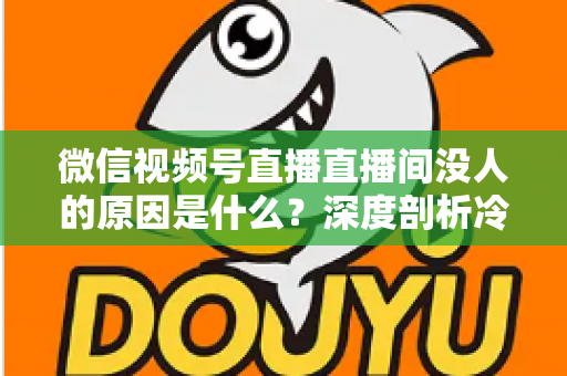 微信视频号直播直播间没人的原因是什么？深度剖析冷场根源与实用破局指南